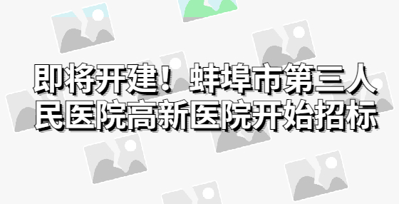 即將開(kāi)建！蚌埠市第三人民醫(yī)院高新醫(yī)院開(kāi)始招標(biāo)