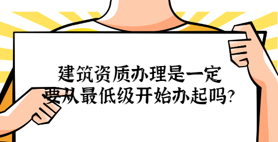 建筑資質(zhì)辦理是一定要從最低級(jí)開(kāi)始辦起嗎？