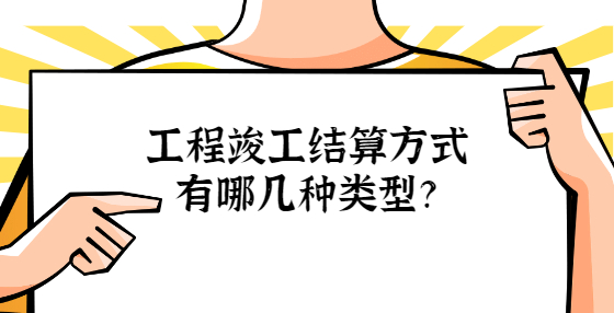 工程竣工結(jié)算方式有哪幾種類型？
