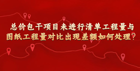 總價包干項(xiàng)目未進(jìn)行清單工程量與圖紙工程量對比出現(xiàn)差額如何處理？