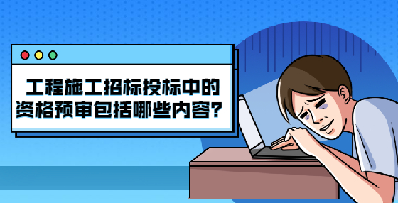 工程施工招標(biāo)投標(biāo)中的資格預(yù)審包括哪些內(nèi)容？