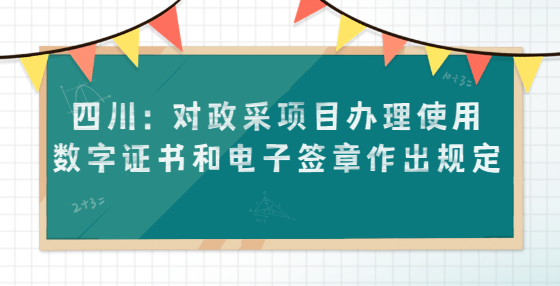 四川：對政采項目辦理使用數(shù)字證書和電子簽章作出規(guī)定
