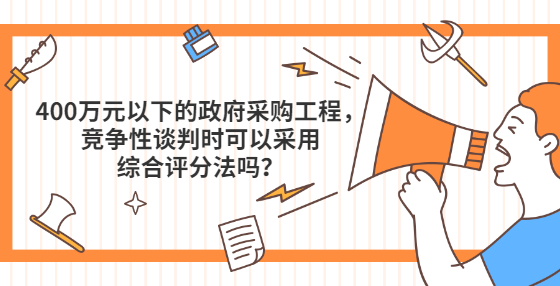 400萬元以下的政府采購工程，競爭性談判時可以采用綜合評分法嗎？