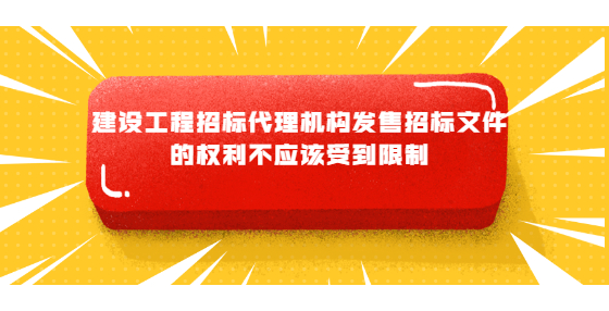 建設(shè)工程招標(biāo)代理機(jī)構(gòu)發(fā)售招標(biāo)文件的權(quán)利不應(yīng)該受到限制