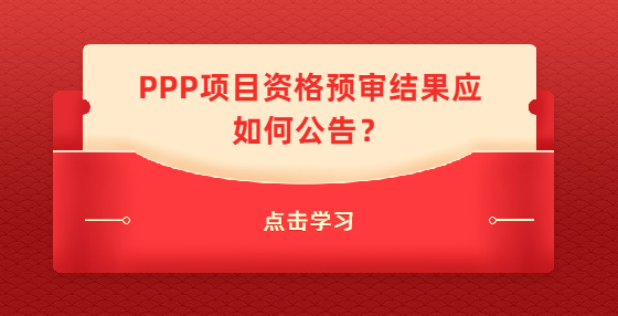 PPP項(xiàng)目資格預(yù)審結(jié)果應(yīng)如何公告？