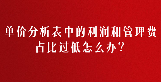 單價分析表中的利潤和管理費(fèi)占比過低怎么辦？