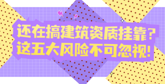 還在搞建筑資質掛靠？這五大風險不可忽視！