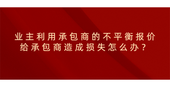 業(yè)主利用承包商的不平衡報價給承包商造成損失怎么辦？
