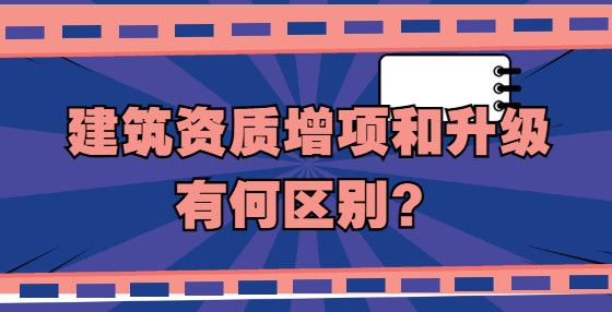 建筑資質(zhì)增項(xiàng)和升級有何區(qū)別？