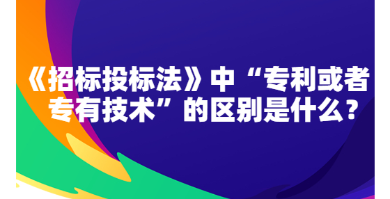 《招標投標法》中“專利或者專有技術”的區(qū)別是什么？