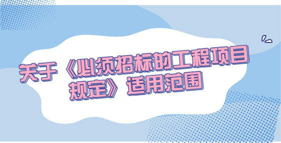 關(guān)于《必須招標(biāo)的工程項目規(guī)定》適用范圍