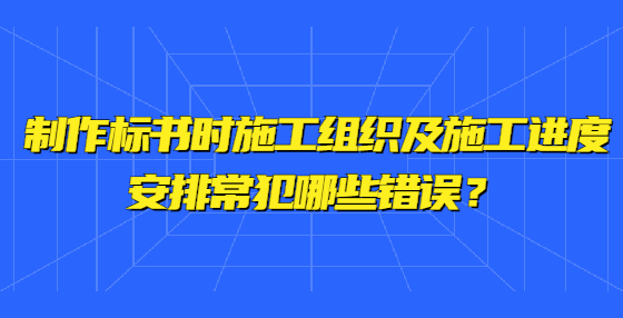 制作標(biāo)書時(shí)施工組織及施工進(jìn)度安排常犯哪些錯(cuò)誤？ 