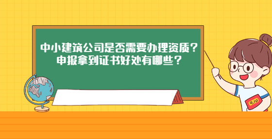中小建筑公司是否需要辦理資質？申報拿到證書好處有哪些？