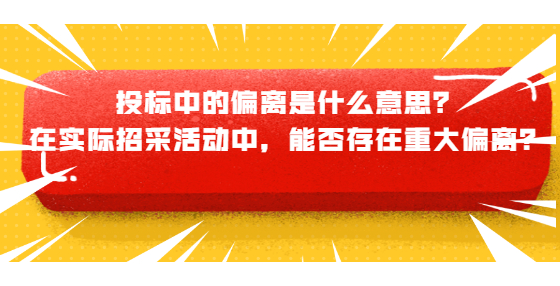 投標(biāo)中的偏離是什么意思？在實際招采活動中，能否存在重大偏離？