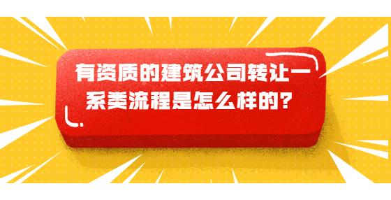 有資質(zhì)的建筑公司轉(zhuǎn)讓一系類流程是怎么樣的？