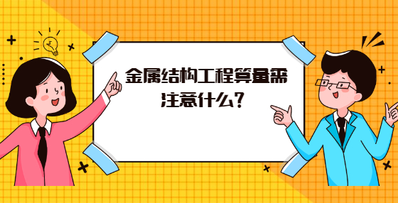 金屬結(jié)構(gòu)工程算量需注意什么？