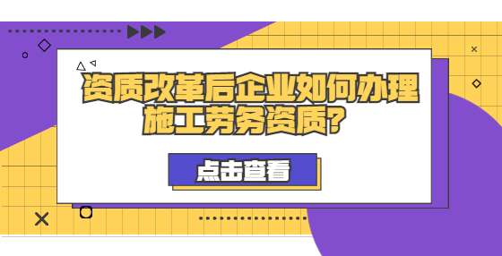 資質(zhì)改革后企業(yè)如何辦理施工勞務(wù)資質(zhì)？