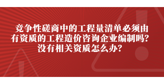 競爭性磋商中的工程量清單必須由有資質(zhì)的工程造價咨詢企業(yè)編制嗎？沒有相關(guān)資質(zhì)怎么辦？
