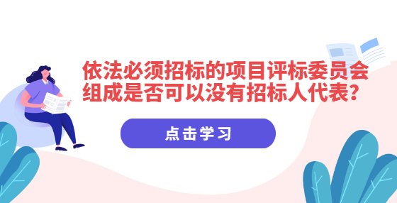 依法必須招標(biāo)的項目評標(biāo)委員會組成是否可以沒有招標(biāo)人代表？