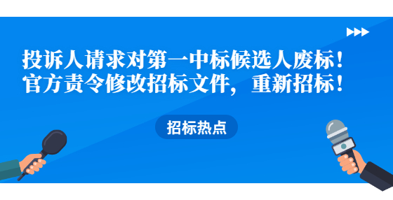 投訴人請(qǐng)求對(duì)第一中標(biāo)候選人廢標(biāo)！官方責(zé)令修改招標(biāo)文件，重新招標(biāo)！
