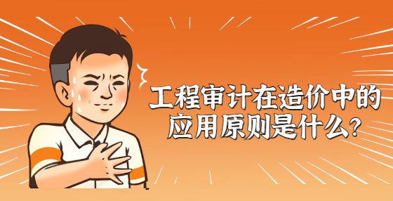 工程審計(jì)在造價(jià)中的應(yīng)用原則是什么？