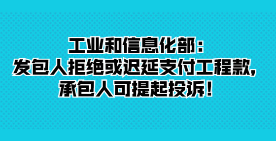 工業(yè)和信息化部：發(fā)包人拒絕或遲延支付工程款，承包人可提起投訴！