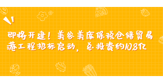 即將開建！美谷美庫保稅倉儲(chǔ)貿(mào)易港工程招標(biāo)啟動(dòng)，總投資約10.8億