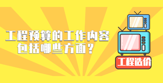 工程預(yù)算的工作內(nèi)容包括哪些方面？