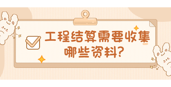 工程結算需要收集哪些資料？