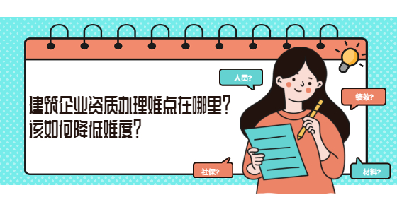 建筑企業(yè)資質(zhì)辦理難點(diǎn)在哪里？該如何降低難度？