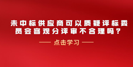 未中標(biāo)供應(yīng)商可以質(zhì)疑評(píng)標(biāo)委員會(huì)客觀分評(píng)審不合理嗎？