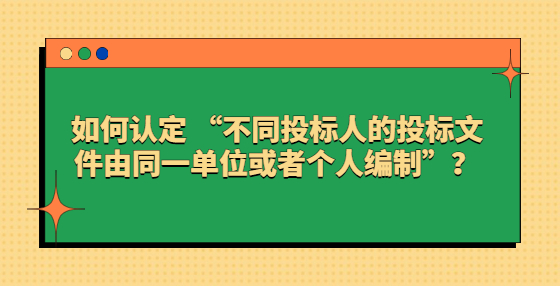 如何認(rèn)定 “不同投標(biāo)人的投標(biāo)文件由同一單位或者個人編制”？
