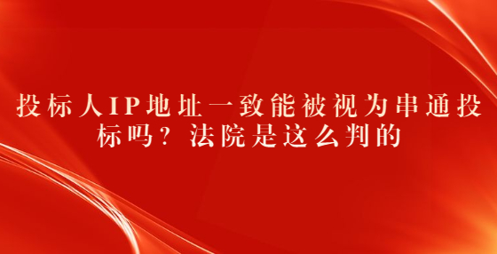 投標(biāo)人IP地址一致能被視為串通投標(biāo)嗎？法院是這么判的