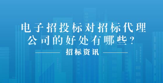 電子招投標(biāo)對(duì)招標(biāo)代理公司的好處有哪些？