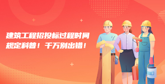 建筑工程招投標過程時間規(guī)定科普！千萬別出錯！