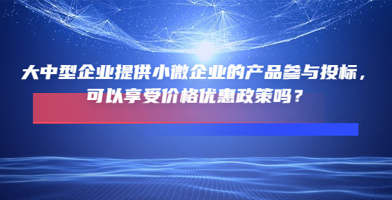 大中型企業(yè)提供小微企業(yè)的產(chǎn)品參與投標(biāo)，可以享受價格優(yōu)惠政策嗎？