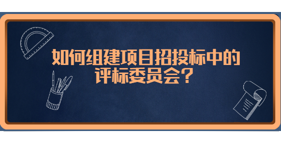 如何組建項(xiàng)目招投標(biāo)中的評(píng)標(biāo)委員會(huì)？