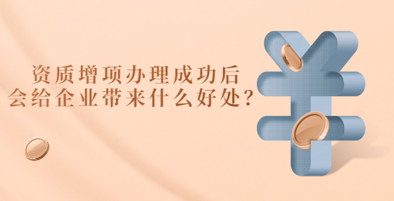 資質(zhì)增項辦理成功后會給企業(yè)帶來什么好處？
