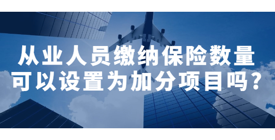 從業(yè)人員繳納保險數(shù)量可以設(shè)置為加分項目嗎?