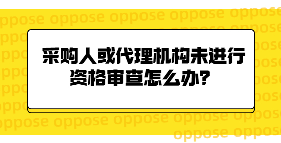 采購(gòu)人或代理機(jī)構(gòu)未進(jìn)行資格審查怎么辦？