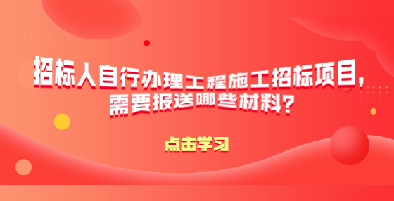 招標(biāo)人自行辦理工程施工招標(biāo)項目，需要報送哪些材料？