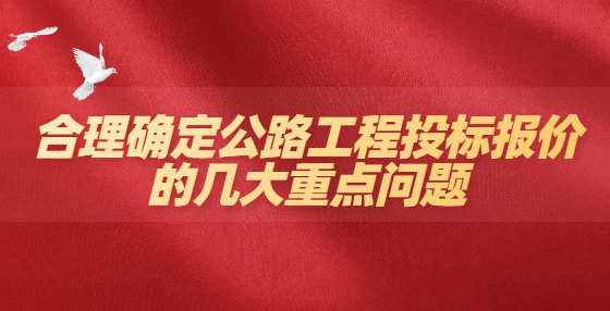 合理確定公路工程投標(biāo)報(bào)價(jià)的幾大重點(diǎn)問(wèn)題