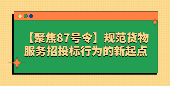 【聚焦87號令】規(guī)范貨物服務(wù)招投標(biāo)行為的新起點(diǎn)