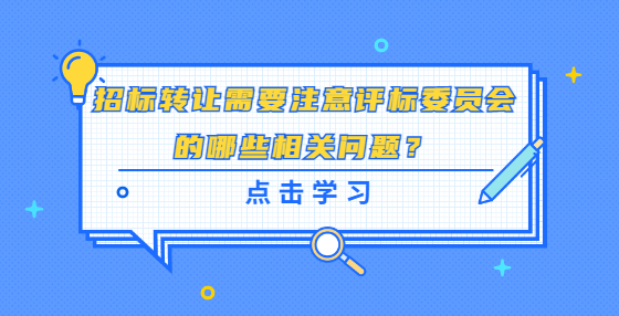 招標(biāo)轉(zhuǎn)讓需要注意評(píng)標(biāo)委員會(huì)的哪些相關(guān)問(wèn)題？