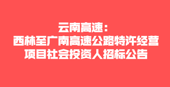  云南高速：西林至廣南高速公路特許經(jīng)營項目社會投資人招標公告