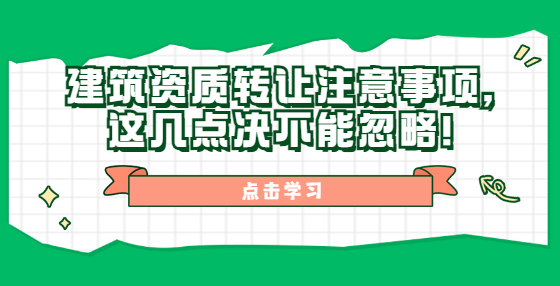 建筑資質(zhì)轉(zhuǎn)讓注意事項，這幾點決不能忽略！
