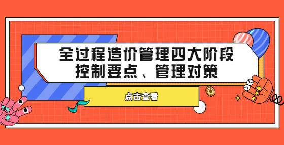 全過程造價(jià)管理四大階段控制要點(diǎn)、管理對(duì)策