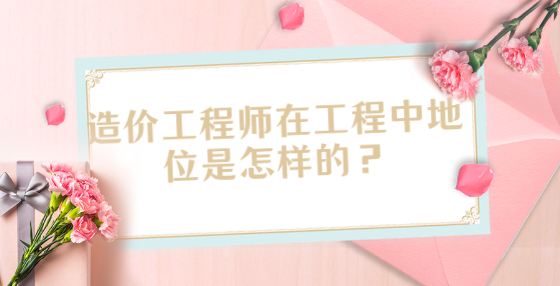 造價(jià)工程師在工程中地位是怎樣的？