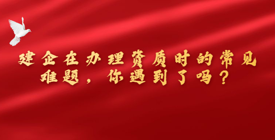 建企在辦理資質(zhì)時(shí)的常見難題，你遇到了嗎？