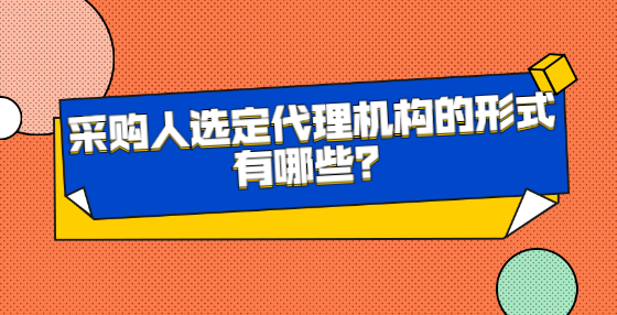 采購人選定代理機(jī)構(gòu)的形式有哪些？